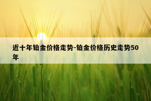 近十年铂金价格走势-铂金价格历史走势50年
