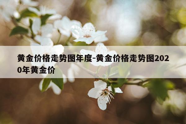 黄金价格走势图年度-黄金价格走势图2020年黄金价