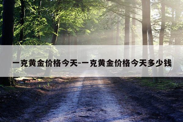 一克黄金价格今天-一克黄金价格今天多少钱