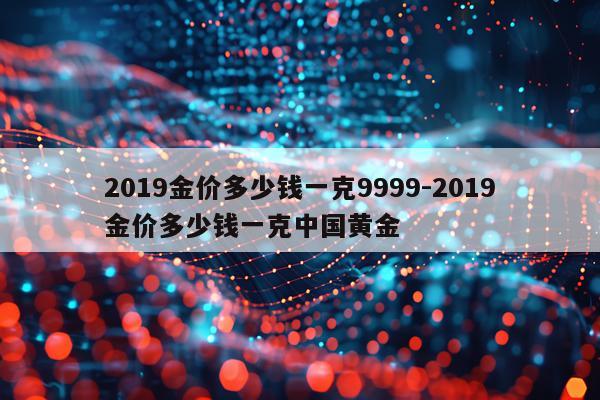 2019金价多少钱一克9999-2019金价多少钱一克中国黄金
