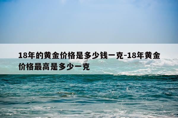 18年的黄金价格是多少钱一克-18年黄金价格最高是多少一克