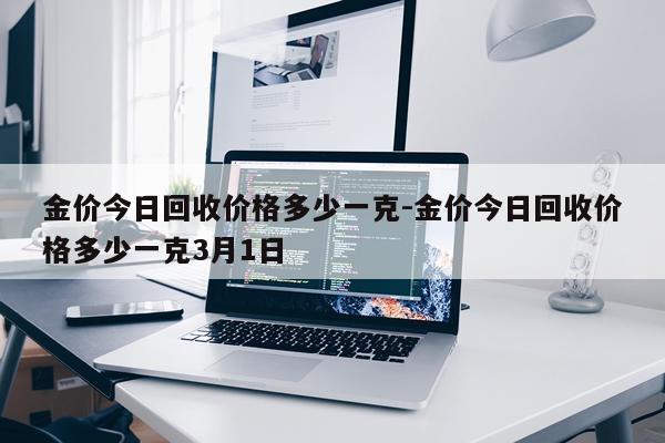 金价今日回收价格多少一克-金价今日回收价格多少一克3月1日