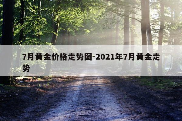 7月黄金价格走势图-2021年7月黄金走势