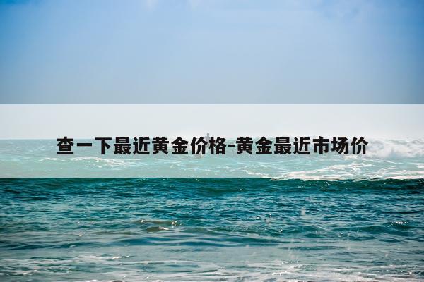 查一下最近黄金价格-黄金最近市场价