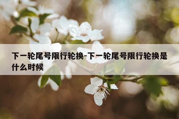 下一轮尾号限行轮换-下一轮尾号限行轮换是什么时候