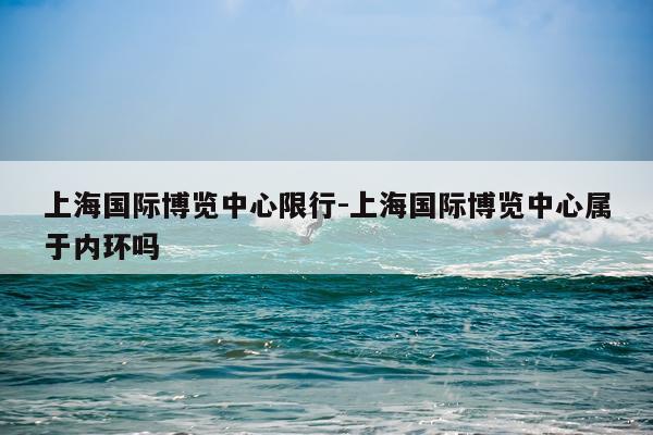 上海国际博览中心限行-上海国际博览中心属于内环吗