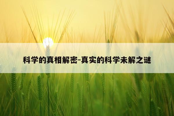 科学的真相解密-真实的科学未解之谜