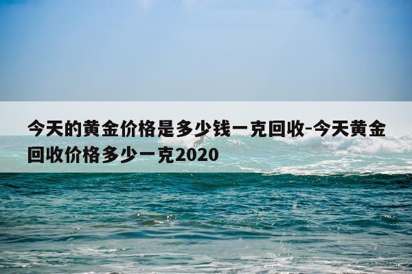 今天的黄金价格是多少钱一克回收-今天黄金回收价格多少一克2020