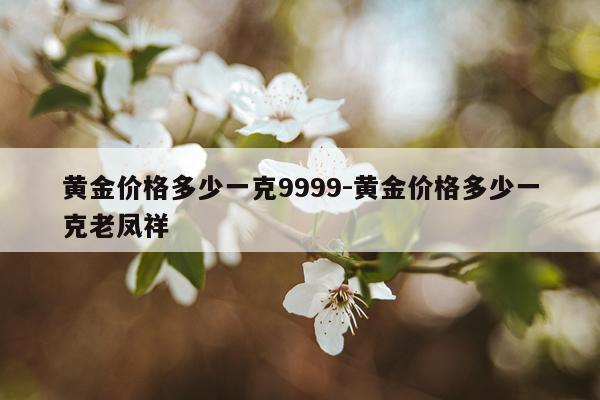 黄金价格多少一克9999-黄金价格多少一克老凤祥