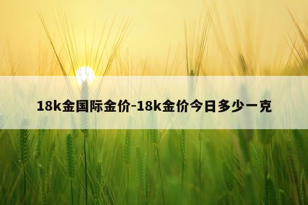 18k金国际金价-18k金价今日多少一克