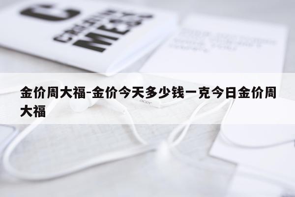 金价周大福-金价今天多少钱一克今日金价周大福