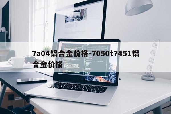 7a04铝合金价格-7050t7451铝合金价格