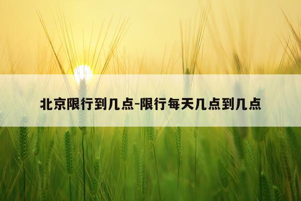 北京限行到几点-限行每天几点到几点