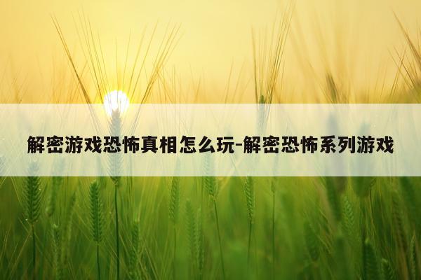 解密游戏恐怖真相怎么玩-解密恐怖系列游戏