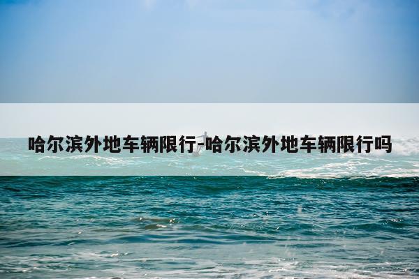 哈尔滨外地车辆限行-哈尔滨外地车辆限行吗