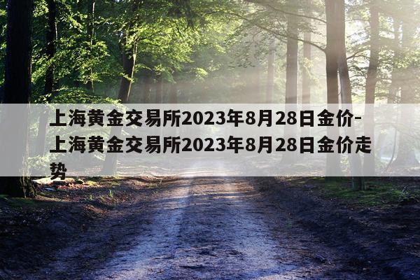 上海黄金交易所2023年8月28日金价-上海黄金交易所2023年8月28日金价走势