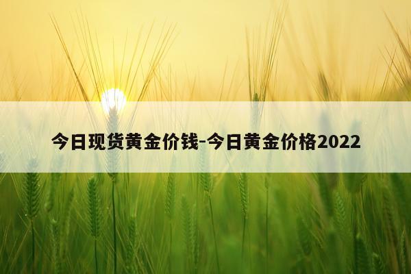 今日现货黄金价钱-今日黄金价格2022