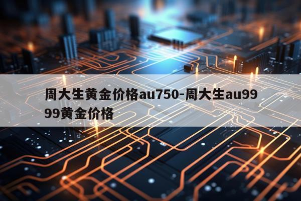 周大生黄金价格au750-周大生au9999黄金价格