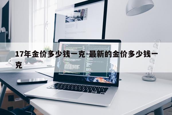 17年金价多少钱一克-最新的金价多少钱一克