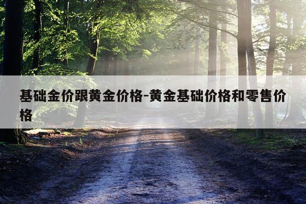 基础金价跟黄金价格-黄金基础价格和零售价格