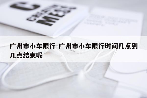 广州市小车限行-广州市小车限行时间几点到几点结束呢