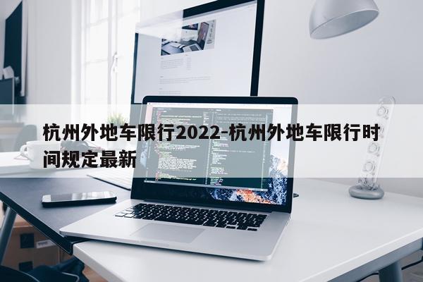 杭州外地车限行2022-杭州外地车限行时间规定最新