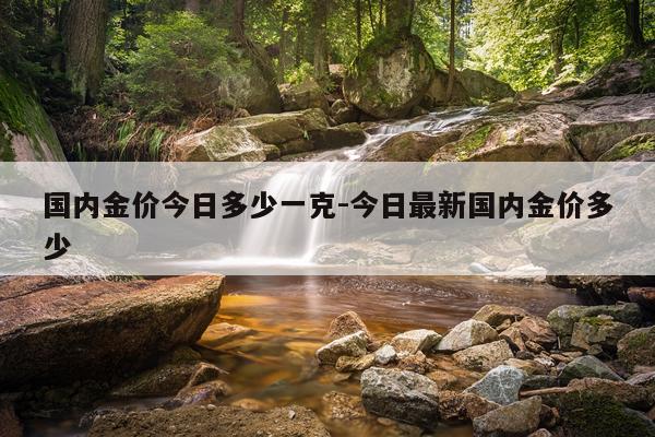 国内金价今日多少一克-今日最新国内金价多少