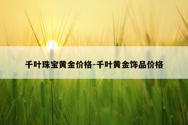 千叶珠宝黄金价格-千叶黄金饰品价格