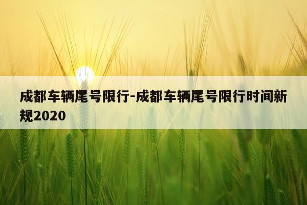 成都车辆尾号限行-成都车辆尾号限行时间新规2020