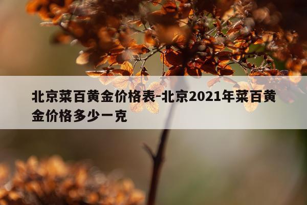 北京菜百黄金价格表-北京2021年菜百黄金价格多少一克