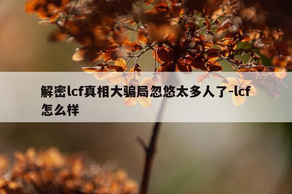 解密lcf真相大骗局忽悠太多人了-lcf怎么样