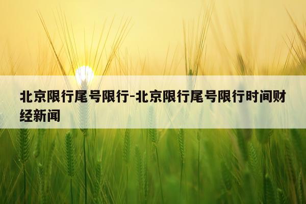 北京限行尾号限行-北京限行尾号限行时间财经新闻