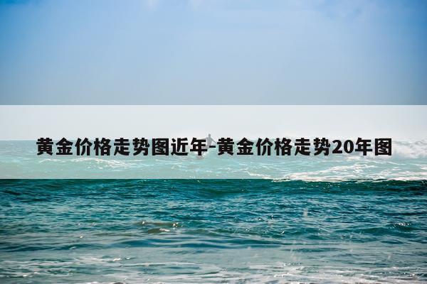 黄金价格走势图近年-黄金价格走势20年图