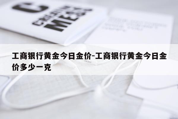工商银行黄金今日金价-工商银行黄金今日金价多少一克