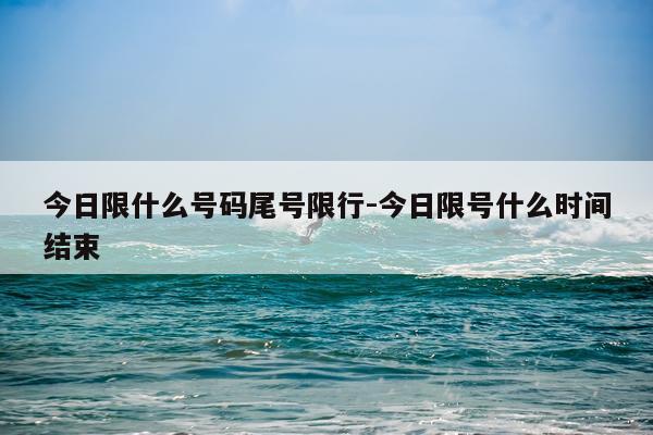 今日限什么号码尾号限行-今日限号什么时间结束
