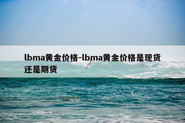 lbma黄金价格-lbma黄金价格是现货还是期货