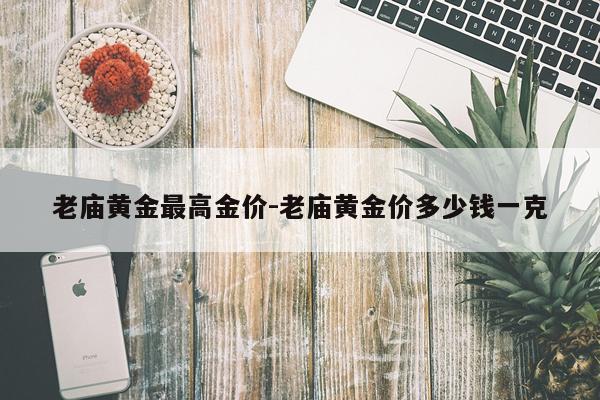 老庙黄金最高金价-老庙黄金价多少钱一克
