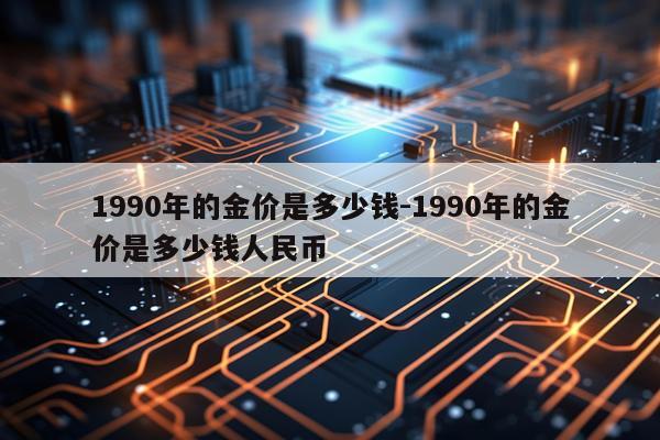 1990年的金价是多少钱-1990年的金价是多少钱人民币