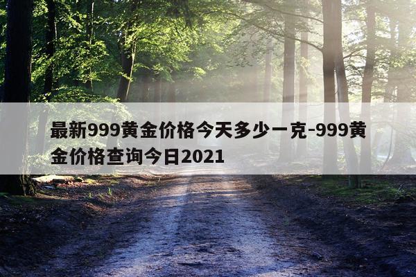 最新999黄金价格今天多少一克-999黄金价格查询今日2021