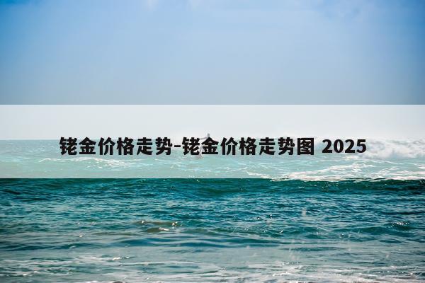 铑金价格走势-铑金价格走势图 2025