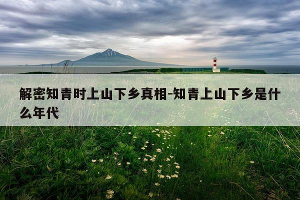 解密知青时上山下乡真相-知青上山下乡是什么年代