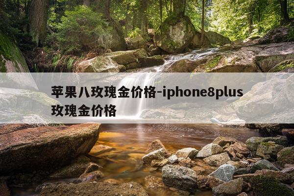苹果八玫瑰金价格-iphone8plus玫瑰金价格