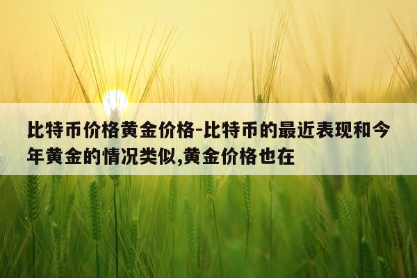 比特币价格黄金价格-比特币的最近表现和今年黄金的情况类似,黄金价格也在