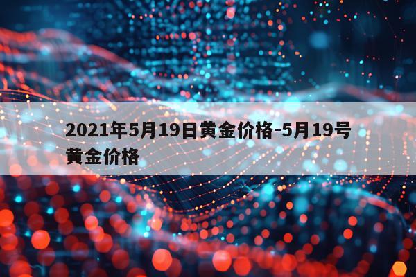2021年5月19日黄金价格-5月19号黄金价格