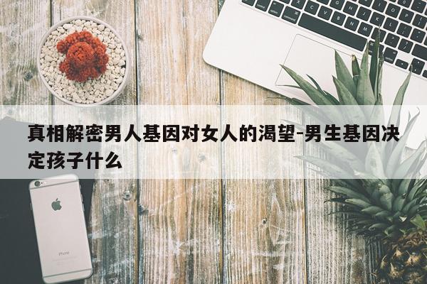真相解密男人基因对女人的渴望-男生基因决定孩子什么