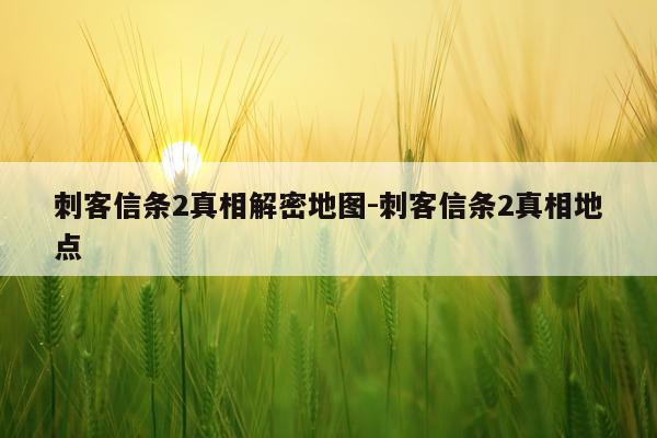 刺客信条2真相解密地图-刺客信条2真相地点