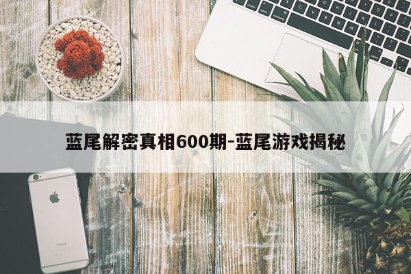 蓝尾解密真相600期-蓝尾游戏揭秘
