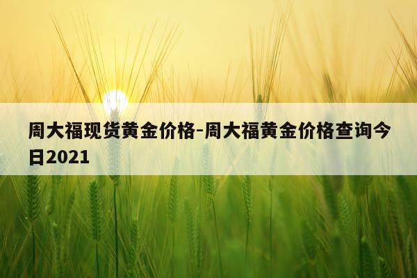 周大福现货黄金价格-周大福黄金价格查询今日2021