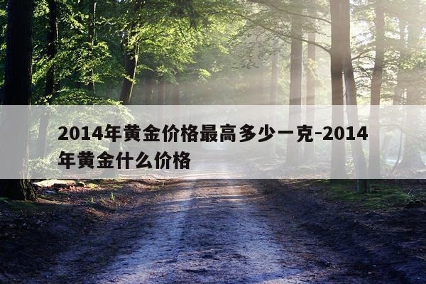 2014年黄金价格最高多少一克-2014年黄金什么价格