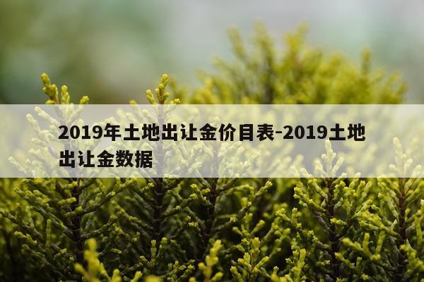 2019年土地出让金价目表-2019土地出让金数据